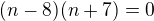 $(n-8)(n+7)=0$