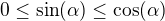 $0\le \sin (\alpha )\le \cos (\alpha )$