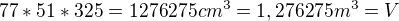 $77*51*325 = 1 276275 cm^{3}=1,276275m^{3} = V$