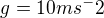 $g =10 ms^-2$