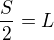$\frac{S}{2}=L$
