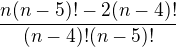 $\frac{n(n-5)!-2(n-4)!}{(n-4)!(n-5)!}$