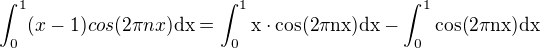 kopírovat do textarea $\int_0^1 (x-1) cos (2 \pi nx)\rm{d}x=\int_0^1 x\cdot cos (2 \pi nx)\rm{d}x-\int_0^1cos (2 \pi nx)\rm{d}x$