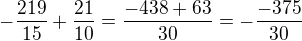 $-\frac{219}{15}+\frac{21}{10}=\frac{-438+63}{30}=-\frac {-375}{30}$