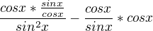 $\frac{cosx*\frac{sinx}{cosx}}{sin^2x}-\frac{cosx}{sinx}*cosx$