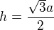 $h=\frac{\sqrt{3}a}{2}$