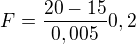 $F=\frac{20-15}{0,005}0,2$