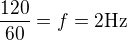 $\frac{120}{60}=f=2\text{Hz}$