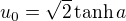 $u_0=\sqrt 2 \tanh a$