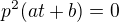 $p^{2}(at + b)=0$