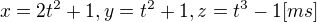 $x=2t^2+1, y=t^2+1, z=t^3-1 [ms]$