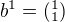 $b^{1}=(^{1}_{1})$