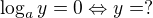 $\log_a y = 0 \Leftrightarrow y = ?$