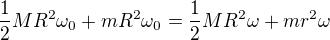 $\frac{1}{2}MR^2\omega_0 + mR^2\omega_0 = \frac{1}{2}MR^2\omega + mr^2\omega$