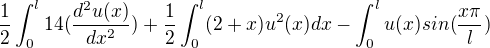$\frac{1}{2} \int_{0}^{l} 14 (\frac{d^2 u(x)}{dx^2}) + \frac{1}{2} \int_{0}^{l} (2+x) u^2(x) dx - \int_{0}^{l} u(x) sin(\frac{x\pi}{l})$