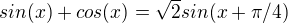 $sin(x)+cos(x)=\sqrt{2}sin(x+\pi/4)$