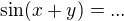 $\sin (x+y) = ...$