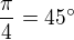 $\frac{\pi }{4}= 45^\circ $