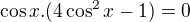 $\cos x.(4\cos ^{2}x-1) = 0$