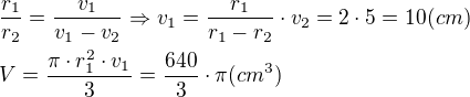 $\frac{r_1}{r_2}=\frac{v_1}{v_1-v_2}\Rightarrow v_1=\frac{r_1}{r_1-r_2}\cdot v_2=2\cdot 5=10 (cm)\nlV=\frac{\pi\cdot r_1^2\cdot v_1}{3}=\frac{640}{3}\cdot \pi (cm^3)$
