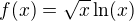 $f(x) = \sqrt{x} \ln(x)$