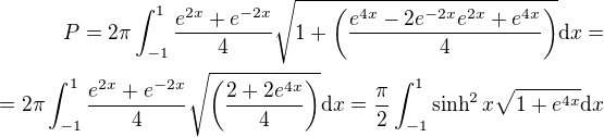 $P=2\pi\int_{-1}^1\frac{e^{2x}+e^{-2x}}{4}\sqrt{1+\(\frac{e^{4x}-2e^{-2x}e^{2x}+e^{4x}}{4}\)}\mathrm{d}x=\\=2\pi\int_{-1}^1\frac{e^{2x}+e^{-2x}}{4}\sqrt{\(\frac{2+2e^{4x}}{4}\)}\mathrm{d}x=\frac{\pi}{2}\int_{-1}^1\sinh^2{x}\sqrt{1+e^{4x}}\mathrm{d}x$