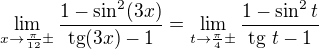 $\lim_{x\to\frac{\pi}{12}\pm}\frac{1-\sin^2(3x)}{\mathrm{tg}(3x)-1}=\lim_{t\to\frac{\pi}{4}\pm}\frac{1-\sin^2t}{\mathrm{tg}\ t-1}$