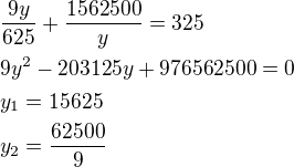 $\frac{9y}{625}+\frac{1562500}{y}=325\nl9y^2-203125y+976562500=0\nly_1=15625\nly_2=\frac{62500}{9}$