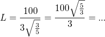 $L=\frac{100}{3\sqrt{\frac{3}{5}}}=\frac{100\sqrt{\frac{5}{3}}}{3}=...$