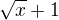 $\sqrt{x}+1$