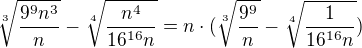 $\sqrt[3]{\frac{9^{9}n^{3}}{n}}-\sqrt[4]{\frac{n^{4}}{16^{16}n}}=n\cdot (\sqrt[3]{\frac{9^{9}}{n}}-\sqrt[4]{\frac{1}{16^{16}n}})$