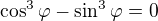 $\cos^3\varphi-\sin^3\varphi=0$