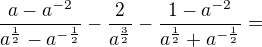 $\frac{a-a^{-2 }}{a^\frac12-a^{-\frac12}}-\frac2{a^\frac32}-\frac{1-a^{-2}}{a^\frac12+a^{-\frac12}}=$