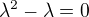 $\lambda ^{2}-\lambda =0$