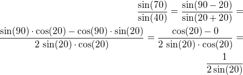 $\frac{\sin(70)}{\sin(40)}=\frac{\sin(90-20)}{\sin(20+20)}=\\\frac{\sin(90)\cdot\cos(20)-\cos(90)\cdot\sin(20)}{2\,\sin(20)\cdot\cos(20)}=\frac{\cos(20)-0}{2\,\sin(20)\cdot\cos(20)}=\\\frac{1}{2\sin(20)}$