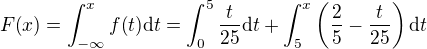 $F{\(x\)} = \int_{-\infty}^{x}{f{\(t\)}\mathrm{d}t}= \int_{0}^{5}{\frac{t}{25}\mathrm{d}t}+\int_{5}^{x}{\(\frac{2}{5} - \frac{t}{25}\)\mathrm{d}t}$