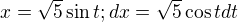 $x=\sqrt{5}\sin t ; dx= \sqrt{5}\cos t dt$