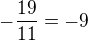 $-\frac{19}{11} = -9$