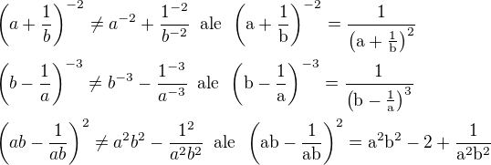 $\(a+\frac{1}{b}\)^{-2}\neq a^{-2}+\frac{1^{-2}}{b^{-2}}\,\,\,\rm{ale}\,\,\,\(a+\frac{1}{b}\)^{-2}=\frac{1}{\(a+\frac{1}{b}\)^2} \nl \(b-\frac{1}{a}\)^{-3}\neq b^{-3}-\frac{1^{-3}}{a^{-3}}\,\,\,\rm{ale}\,\,\,\(b-\frac{1}{a}\)^{-3}=\frac{1}{\(b-\frac{1}{a}\)^3} \nl \(ab-\frac{1}{ab}\)^2\neq a^2b^2-\frac{1^2}{a^2b^2}\,\,\,\rm{ale}\,\,\,\(ab-\frac{1}{ab}\)^2=a^2b^2-2+\frac{1}{a^2b^2}$