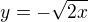 $y = -\sqrt{2x}$