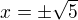$ x=\pm \sqrt 5$