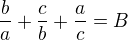 $\frac{b}{a}+\frac{c}{b}+\frac{a}{c} = B$