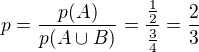 $p=\frac{p(A)}{p(A\cup B)}=\frac{\frac{1}{2}}{\frac{3}{4}}=\frac{2}{3}$