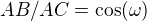 $AB /AC= \cos(\omega) $