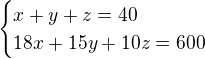 $\begin{cases}x+y+z=40\\18x+15y+10z=600\end{cases}$