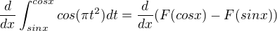 $\frac{d}{dx}\int_{sinx}^{cosx}cos(\pi t^2) dt=\frac{d}{dx} (F(cosx) - F(sinx))$