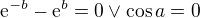 $\mathrm{e}^{-b}-\mathrm{e}^{b}=0\vee \cos a=0$