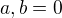 $a, b = 0$