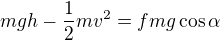 $mgh - \frac{1}{2}mv^{2}=fmg\cos \alpha $