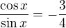 $\frac{\cos x}{\sin x} = -\frac{3}{4}$